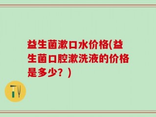 益生菌漱口水价格(益生菌口腔漱洗液的价格是多少？)