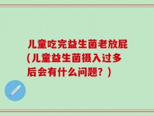 儿童吃完益生菌老放屁(儿童益生菌摄入过多后会有什么问题？)