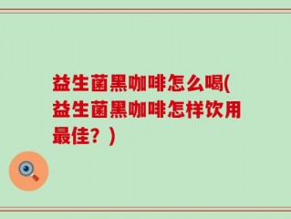 益生菌黑咖啡怎么喝(益生菌黑咖啡怎样饮用最佳？)