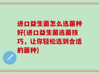 进口益生菌怎么选菌种好(进口益生菌选菌技巧，让你轻松选到合适的菌种)