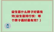益生菌什么牌子好最有效(益生菌排行榜：哪个牌子最好最有效？)