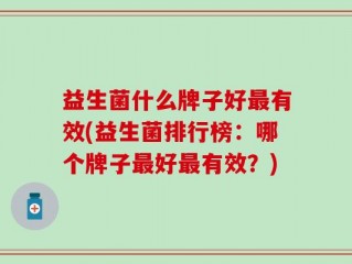 益生菌什么牌子好最有效(益生菌排行榜：哪个牌子最好最有效？)