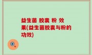 益生菌 胶囊 粉 效果(益生菌胶囊与粉的功效)