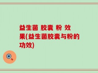 益生菌 胶囊 粉 效果(益生菌胶囊与粉的功效)