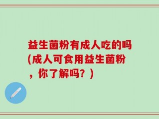 益生菌粉有成人吃的吗(成人可食用益生菌粉，你了解吗？)