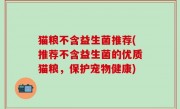 猫粮不含益生菌推荐(推荐不含益生菌的优质猫粮，保护宠物健康)
