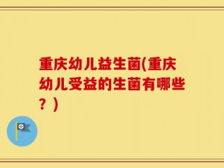 重庆幼儿益生菌(重庆幼儿受益的生菌有哪些？)