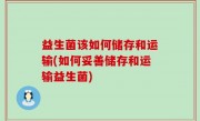 益生菌该如何储存和运输(如何妥善储存和运输益生菌)