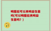 喝醋后可以再喝益生菌吗(可以喝醋后再喝益生菌吗？)