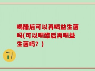 喝醋后可以再喝益生菌吗(可以喝醋后再喝益生菌吗？)