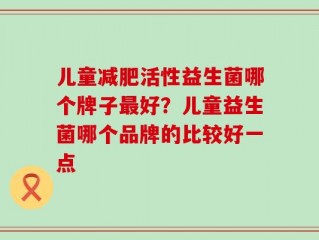 儿童减肥活性益生菌哪个牌子最好？儿童益生菌哪个品牌的比较好一点