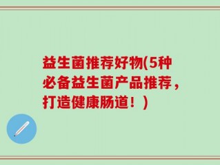 益生菌推荐好物(5种必备益生菌产品推荐，打造健康肠道！)