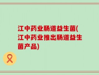 江中药业肠道益生菌(江中药业推出肠道益生菌产品)