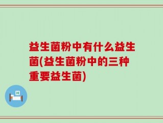 益生菌粉中有什么益生菌(益生菌粉中的三种重要益生菌)