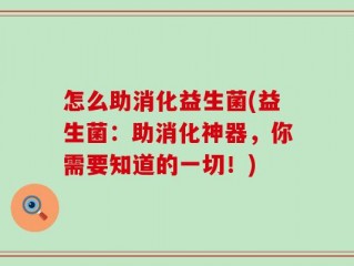 怎么助消化益生菌(益生菌：助消化神器，你需要知道的一切！)