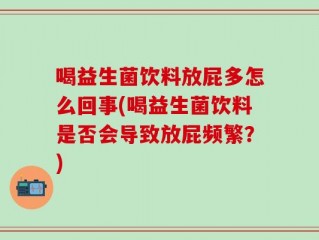 喝益生菌饮料放屁多怎么回事(喝益生菌饮料是否会导致放屁频繁？)