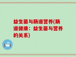 益生菌与肠道营养(肠道健康：益生菌与营养的关系)