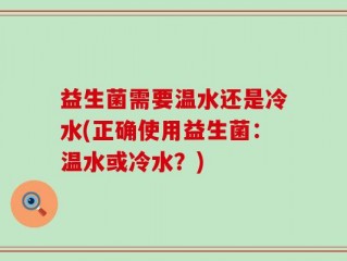 益生菌需要温水还是冷水(正确使用益生菌：温水或冷水？)