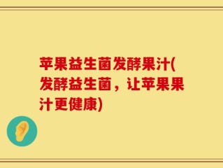 苹果益生菌发酵果汁(发酵益生菌，让苹果果汁更健康)