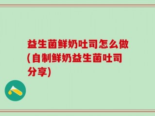 益生菌鲜奶吐司怎么做(自制鲜奶益生菌吐司分享)