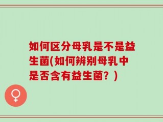 如何区分母乳是不是益生菌(如何辨别母乳中是否含有益生菌？)
