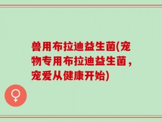 兽用布拉迪益生菌(宠物专用布拉迪益生菌，宠爱从健康开始)