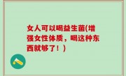 女人可以喝益生菌(增强女性体质，喝这种东西就够了！)