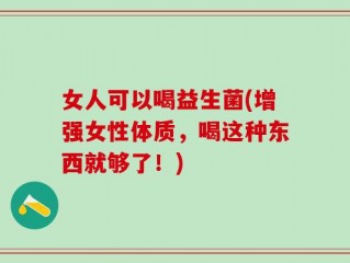 女人可以喝益生菌(增强女性体质，喝这种东西就够了！)