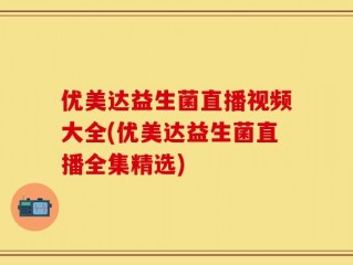 优美达益生菌直播视频大全(优美达益生菌直播全集精选)