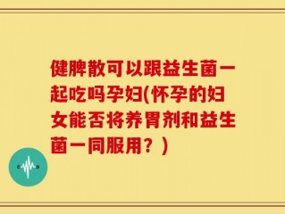 健脾散可以跟益生菌一起吃吗孕妇(怀孕的妇女能否将养胃剂和益生菌一同服用？)