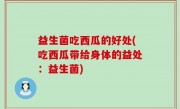 益生菌吃西瓜的好处(吃西瓜带给身体的益处：益生菌)