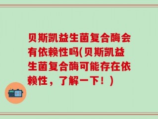 贝斯凯益生菌复合酶会有依赖性吗(贝斯凯益生菌复合酶可能存在依赖性，了解一下！)