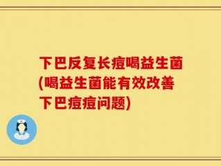 下巴反复长痘喝益生菌(喝益生菌能有效改善下巴痘痘问题)