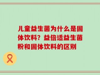 儿童益生菌为什么是固体饮料？益倍适益生菌粉和固体饮料的区别