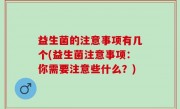 益生菌的注意事项有几个(益生菌注意事项：你需要注意些什么？)