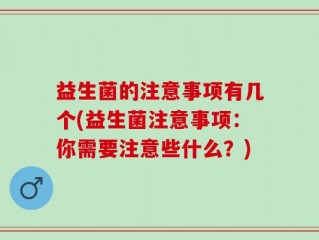 益生菌的注意事项有几个(益生菌注意事项：你需要注意些什么？)