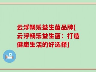 云浮畅乐益生菌品牌(云浮畅乐益生菌：打造健康生活的好选择)