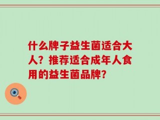 什么牌子益生菌适合大人？推荐适合成年人食用的益生菌品牌？
