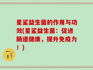 星鲨益生菌的作用与功效(星鲨益生菌：促进肠道健康，提升免疫力！)
