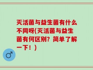 灭活菌与益生菌有什么不同呀(灭活菌与益生菌有何区别？简单了解一下！)