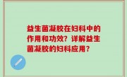 益生菌凝胶在妇科中的作用和功效？详解益生菌凝胶的妇科应用？