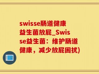 swisse肠道健康益生菌放屁_Swisse益生菌：维护肠道健康，减少放屁困扰)