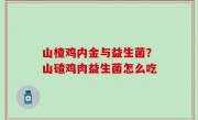 山楂鸡内金与益生菌？山碴鸡肉益生菌怎么吃