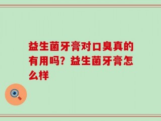 益生菌牙膏对口臭真的有用吗？益生菌牙膏怎么样