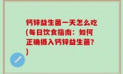 钙锌益生菌一天怎么吃(每日饮食指南：如何正确摄入钙锌益生菌？)