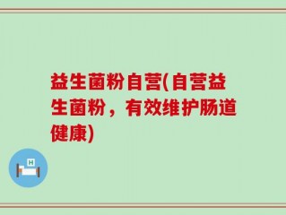 益生菌粉自营(自营益生菌粉，有效维护肠道健康)