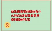 益生菌需要的载体有什么特点(益生菌必需具备的载体特点)