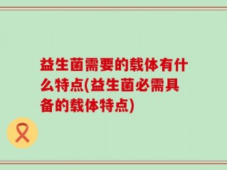 益生菌需要的载体有什么特点(益生菌必需具备的载体特点)