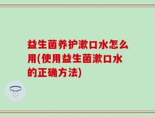 益生菌养护漱口水怎么用(使用益生菌漱口水的正确方法)