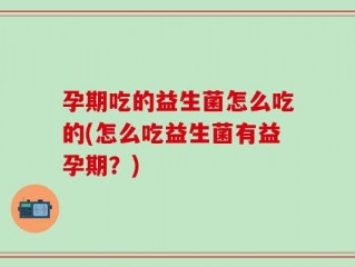 孕期吃的益生菌怎么吃的(怎么吃益生菌有益孕期？)